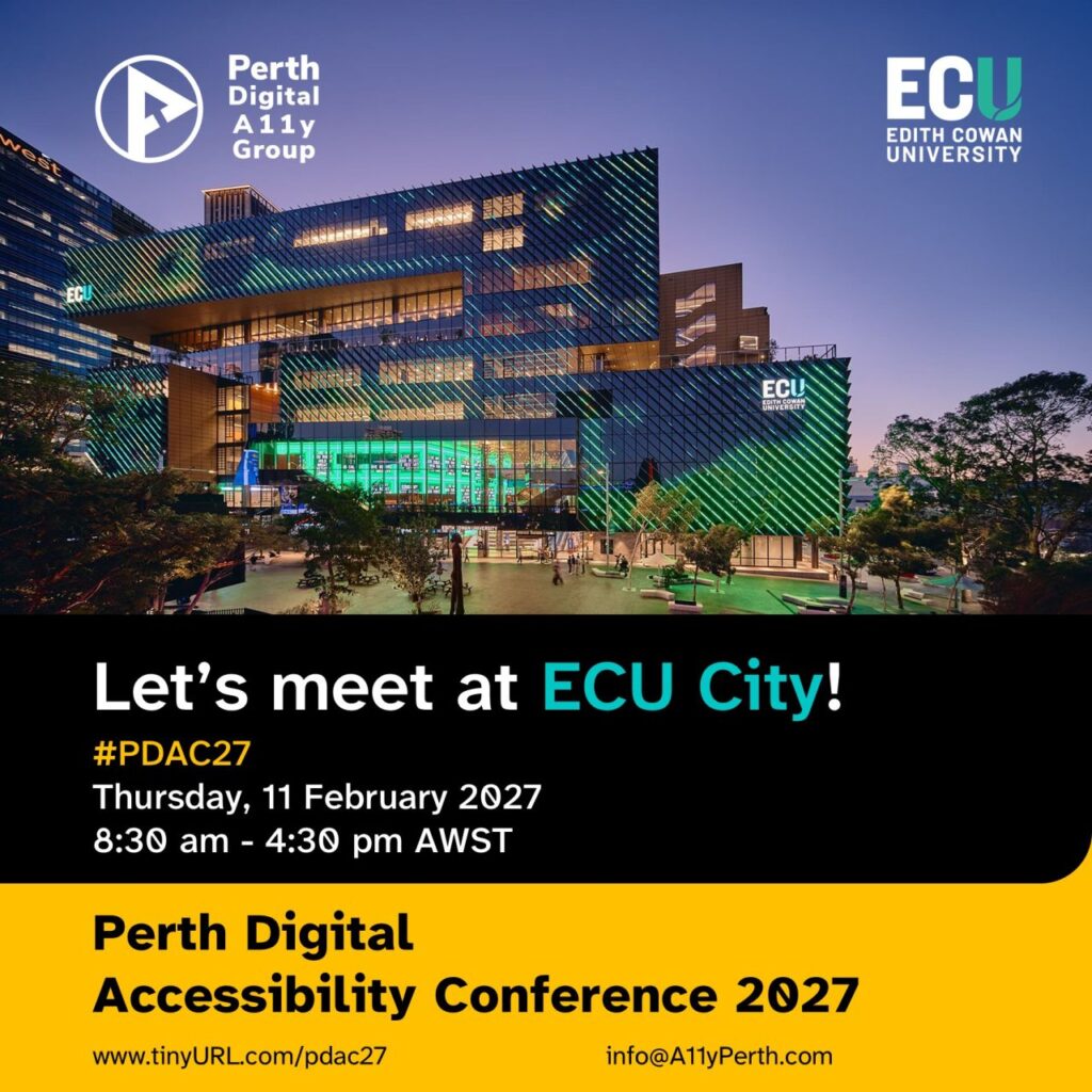 poster for Perth Digital Accessibility Conference 2027.
The text in the image says "Let's meet at ECU City! Thursday, 11 February 2027 8:30 am to 4:30 pm AWST"